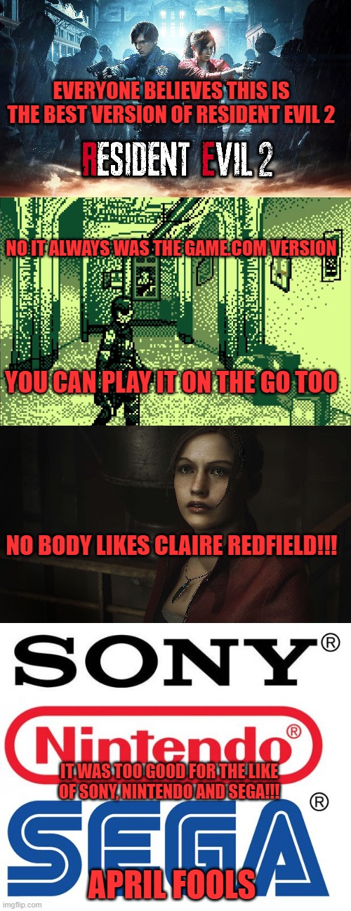 EVERYONE BELIEVES THIS IS THE BEST VERSION OF RESIDENT EVIL 2; NO IT ALWAYS WAS THE GAME.COM VERSION; YOU CAN PLAY IT ON THE GO TOO; NO BODY LIKES CLAIRE REDFIELD!!! IT WAS TOO GOOD FOR THE LIKE OF SONY, NINTENDO AND SEGA!!! APRIL FOOLS | image tagged in re2,remake,april,fools | made w/ Imgflip meme maker