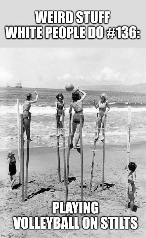 Venice Beach, L.A., 1939 | WEIRD STUFF WHITE PEOPLE DO #136:; PLAYING VOLLEYBALL ON STILTS | image tagged in crazy,white people,beach,volleyball | made w/ Imgflip meme maker