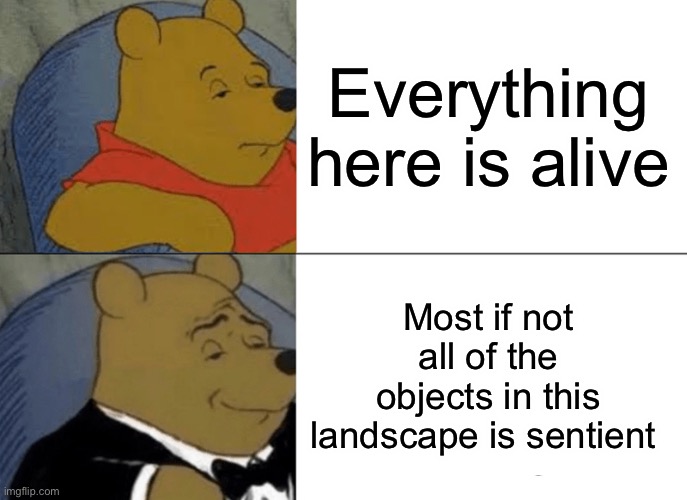 Tuxedo Winnie The Pooh | Everything here is alive; Most if not all of the objects in this landscape is sentient | image tagged in memes,tuxedo winnie the pooh | made w/ Imgflip meme maker