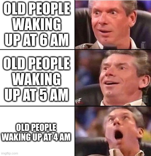 Vince McMahon | OLD PEOPLE WAKING UP AT 6 AM; OLD PEOPLE WAKING UP AT 5 AM; OLD PEOPLE WAKING UP AT 4 AM | image tagged in vince mcmahon,memes | made w/ Imgflip meme maker