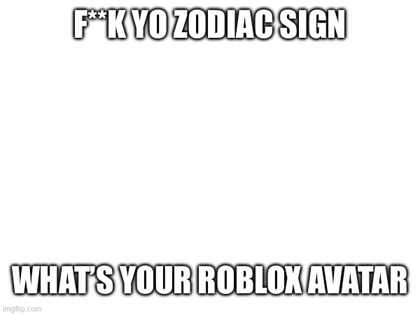 Tell me now | F**K YO ZODIAC SIGN; WHAT’S YOUR ROBLOX AVATAR | image tagged in roblox,memes,funny memes | made w/ Imgflip meme maker