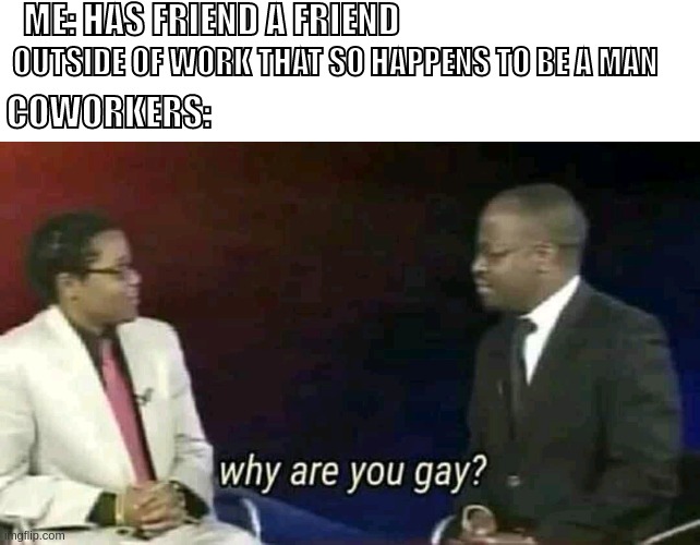 this isn't a joke | ME: HAS FRIEND A FRIEND; OUTSIDE OF WORK THAT SO HAPPENS TO BE A MAN; COWORKERS: | image tagged in why are you gay,work | made w/ Imgflip meme maker