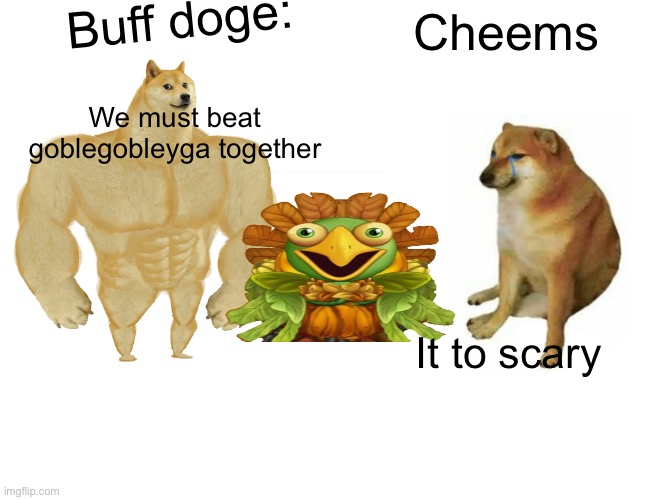 Buff Doge vs. Cheems | Buff doge:; Cheems; We must beat goblegobleyga together; It to scary | image tagged in memes,buff doge vs cheems | made w/ Imgflip meme maker