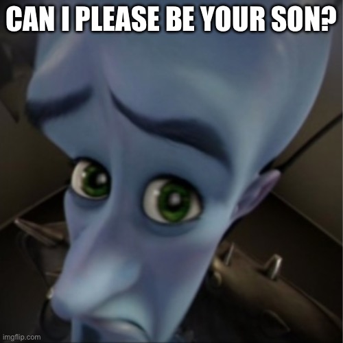 Can I please be your son? | CAN I PLEASE BE YOUR SON? | image tagged in megamind peeking,can i please be your son,memes,son | made w/ Imgflip meme maker