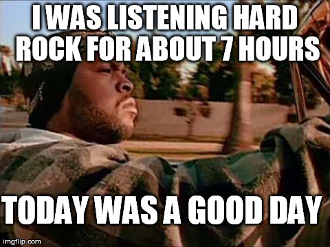 Today Was A Good Day | I WAS LISTENING HARD ROCK FOR ABOUT 7 HOURS TODAY WAS A GOOD DAY | image tagged in memes,today was a good day | made w/ Imgflip meme maker