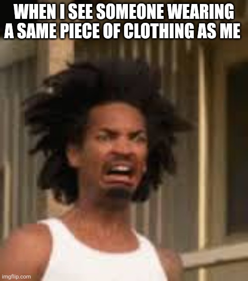 Can anyone relate? | WHEN I SEE SOMEONE WEARING A SAME PIECE OF CLOTHING AS ME | image tagged in ewwww | made w/ Imgflip meme maker