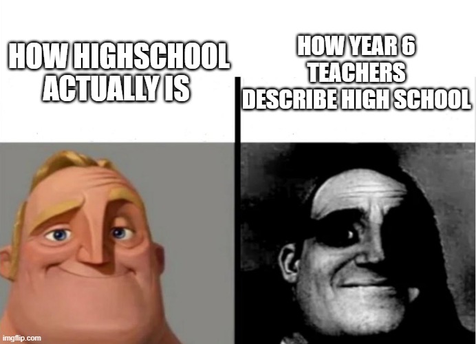 Starting High School | HOW YEAR 6 TEACHERS DESCRIBE HIGH SCHOOL; HOW HIGHSCHOOL ACTUALLY IS | image tagged in teacher's copy | made w/ Imgflip meme maker