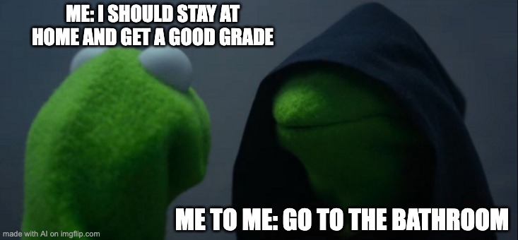 ai wants to make me wanna die | ME: I SHOULD STAY AT HOME AND GET A GOOD GRADE; ME TO ME: GO TO THE BATHROOM | image tagged in memes,evil kermit | made w/ Imgflip meme maker