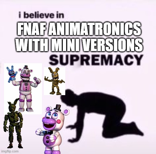 I love fanart of funtime freddy and springtrap with helpy and plushtrap so much | FNAF ANIMATRONICS WITH MINI VERSIONS | image tagged in i believe in supremacy | made w/ Imgflip meme maker