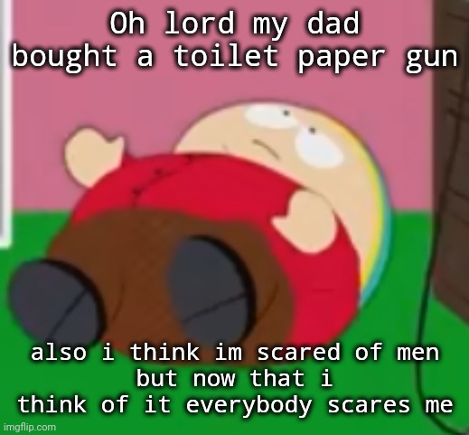 cartman | Oh lord my dad bought a toilet paper gun; also i think im scared of men
but now that i think of it everybody scares me | image tagged in cartman | made w/ Imgflip meme maker