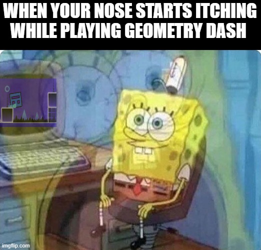 spongebob screaming inside | WHEN YOUR NOSE STARTS ITCHING WHILE PLAYING GEOMETRY DASH | image tagged in spongebob screaming inside | made w/ Imgflip meme maker
