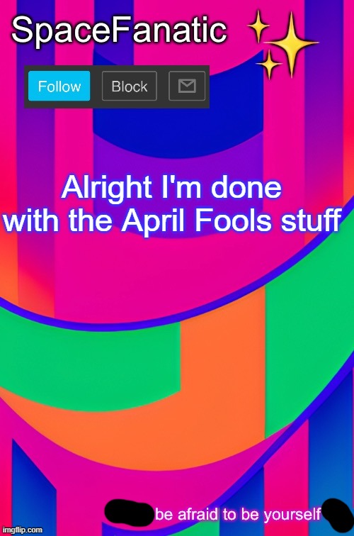 SpaceFanatic April 1 Announcement Template | Alright I'm done with the April Fools stuff | image tagged in spacefanatic april 1 announcement template | made w/ Imgflip meme maker
