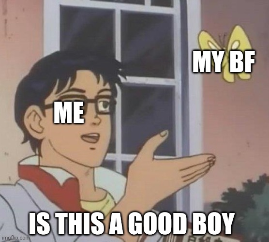 Is This A Pigeon | MY BF; ME; IS THIS A GOOD BOY | image tagged in memes,is this a pigeon | made w/ Imgflip meme maker