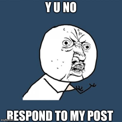 Y U No | Y U NO RESPOND TO MY POST | image tagged in memes,y u no | made w/ Imgflip meme maker