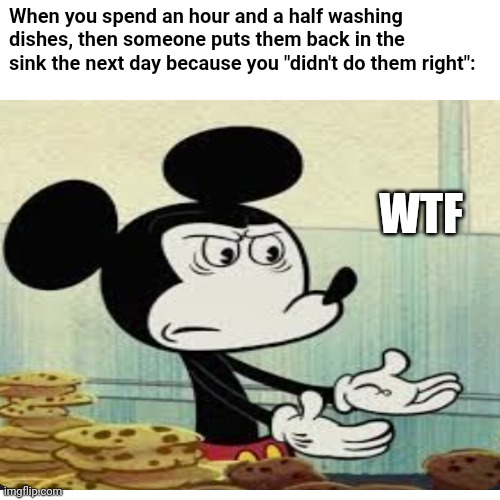 Does this ever happen to you? | When you spend an hour and a half washing dishes, then someone puts them back in the sink the next day because you "didn't do them right":; WTF | image tagged in mickey mouse,cartoon,relatable | made w/ Imgflip meme maker