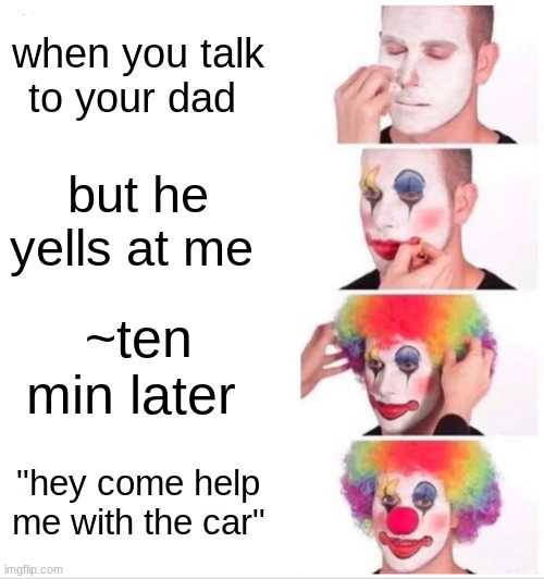 this is my life | when you talk to your dad; but he yells at me; ~ten min later; "hey come help me with the car" | image tagged in memes,clown applying makeup | made w/ Imgflip meme maker