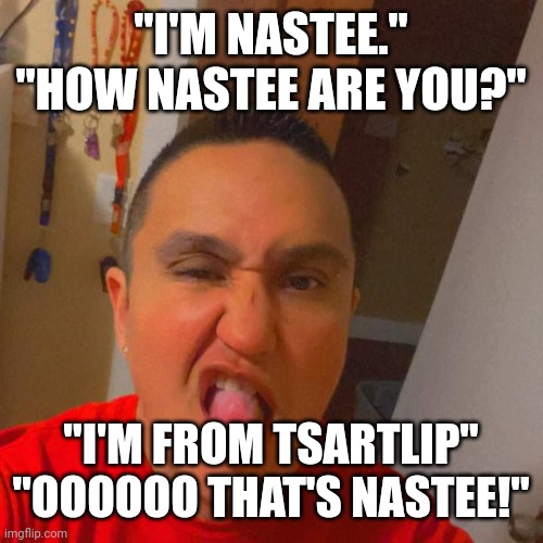 Nastee | "I'M NASTEE."
"HOW NASTEE ARE YOU?"; "I'M FROM TSARTLIP"
"OOOOOO THAT'S NASTEE!" | image tagged in memes | made w/ Imgflip meme maker