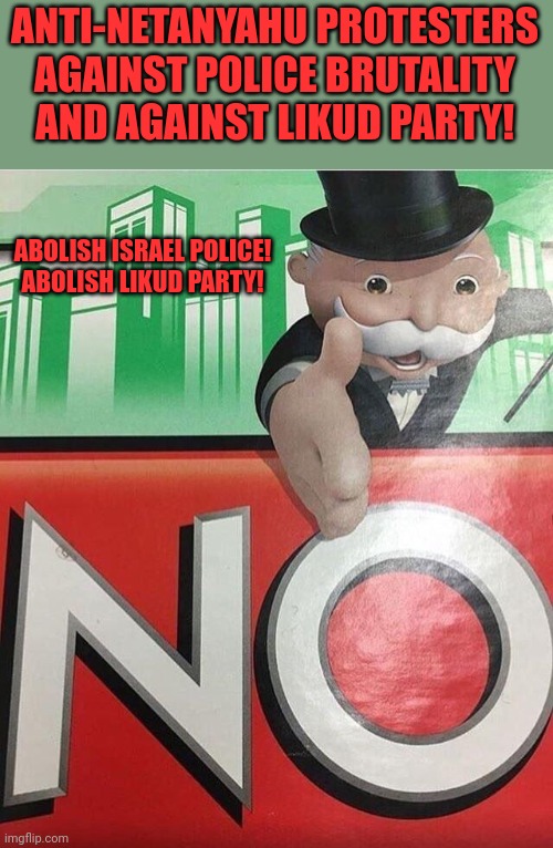 Anti-Netanyahu Protests | ANTI-NETANYAHU PROTESTERS AGAINST POLICE BRUTALITY AND AGAINST LIKUD PARTY! ABOLISH ISRAEL POLICE!
ABOLISH LIKUD PARTY! | image tagged in no monopoly,israel,protests,police brutality,propaganda | made w/ Imgflip meme maker