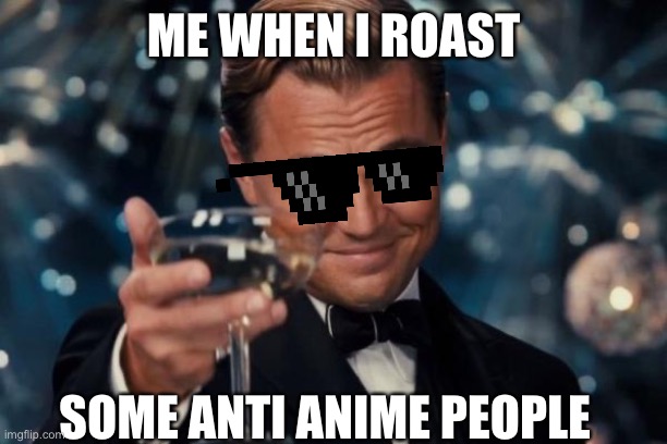That’s what they get | ME WHEN I ROAST; SOME ANTI ANIME PEOPLE | image tagged in anime meme,anime | made w/ Imgflip meme maker