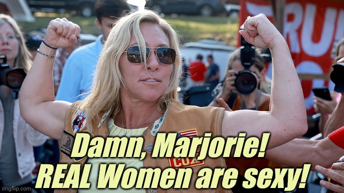 Marjorie Taylor Greene - a REAL Woman | Damn, Marjorie!  REAL Women are sexy! | image tagged in marjorie taylor greene - a real woman,woman,conservatives,women rights,strong,sanity | made w/ Imgflip meme maker