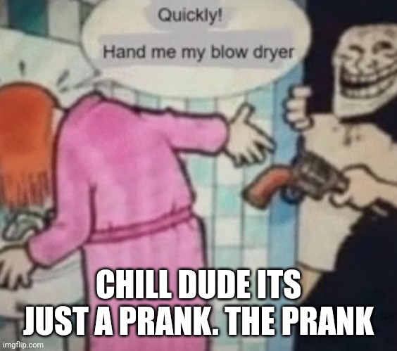 Epic prank | CHILL DUDE ITS JUST A PRANK. THE PRANK | image tagged in epic prank | made w/ Imgflip meme maker