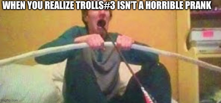 Why would they make another??? | WHEN YOU REALIZE TROLLS#3 ISN’T A HORRIBLE PRANK | image tagged in trolls,pixar,crap | made w/ Imgflip meme maker