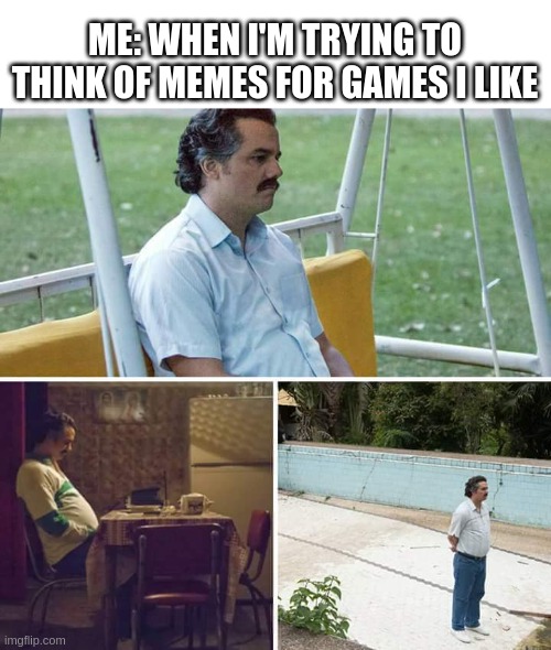 I can't think of anything | ME: WHEN I'M TRYING TO THINK OF MEMES FOR GAMES I LIKE | image tagged in memes,sad pablo escobar | made w/ Imgflip meme maker