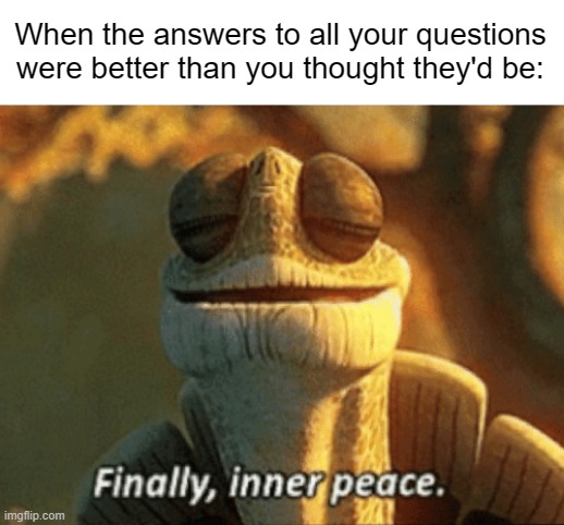 Finally, inner peace. | When the answers to all your questions were better than you thought they'd be: | image tagged in finally inner peace | made w/ Imgflip meme maker