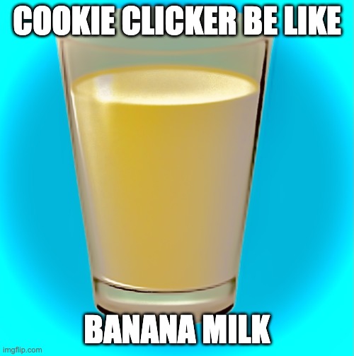 banana | COOKIE CLICKER BE LIKE; BANANA MILK | image tagged in banana milk | made w/ Imgflip meme maker