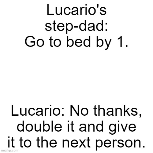 True story, except Lucario didn't actually say it out loud | Lucario's step-dad: Go to bed by 1. Lucario: No thanks, double it and give it to the next person. | image tagged in memes,blank transparent square | made w/ Imgflip meme maker