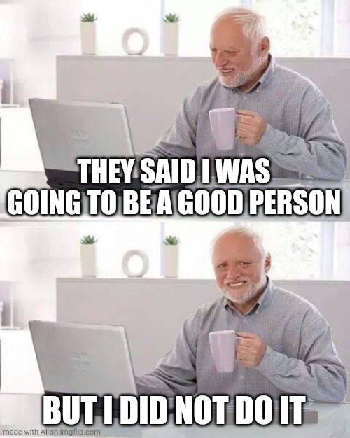 Hide the Pain Harold | THEY SAID I WAS GOING TO BE A GOOD PERSON; BUT I DID NOT DO IT | image tagged in memes,hide the pain harold | made w/ Imgflip meme maker