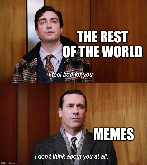 I haven't been created yet | THE REST OF THE WORLD; MEMES | image tagged in i don't think about you at all mad men,memes | made w/ Imgflip meme maker