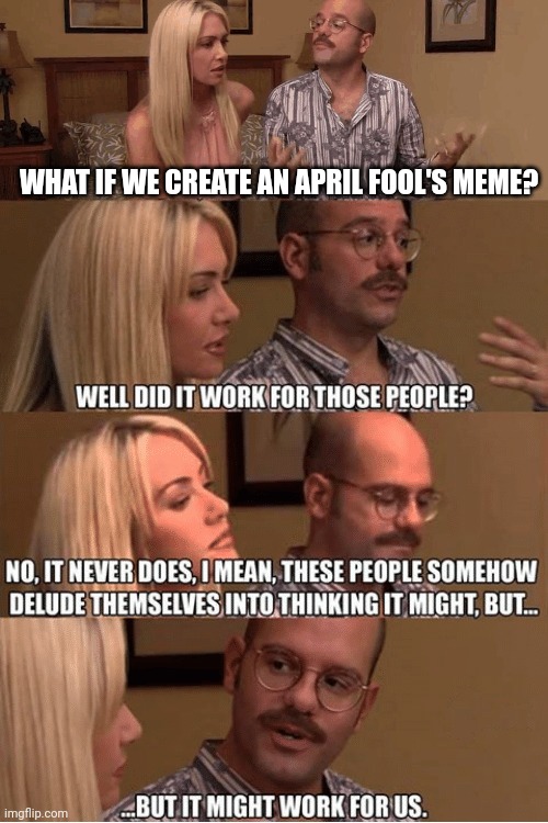 I will never always be an April meme for everyone | WHAT IF WE CREATE AN APRIL FOOL'S MEME? | image tagged in but it might work for us,memes | made w/ Imgflip meme maker