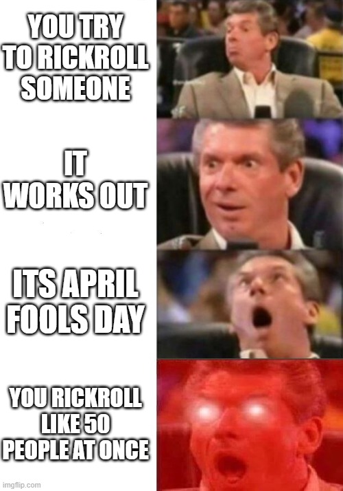 I did this today >:) | YOU TRY TO RICKROLL SOMEONE; IT WORKS OUT; ITS APRIL FOOLS DAY; YOU RICKROLL LIKE 50 PEOPLE AT ONCE | image tagged in mr mcmahon reaction,rickroll | made w/ Imgflip meme maker