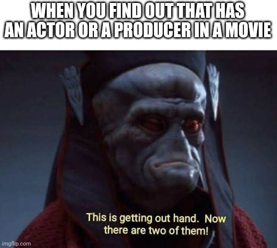 If someone has an actor in a movie | WHEN YOU FIND OUT THAT HAS AN ACTOR OR A PRODUCER IN A MOVIE | image tagged in this is getting out of hand now there are two of them,memes | made w/ Imgflip meme maker