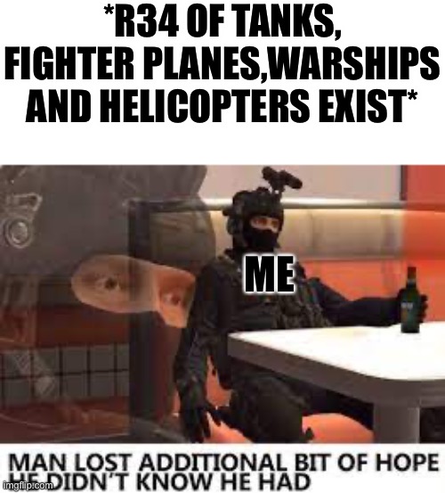 Why do they have R34 everything?!??! | *R34 OF TANKS, FIGHTER PLANES,WARSHIPS AND HELICOPTERS EXIST*; ME | image tagged in the russian badger lost hope in humanity,why,dies from cringe,memes,offensive | made w/ Imgflip meme maker