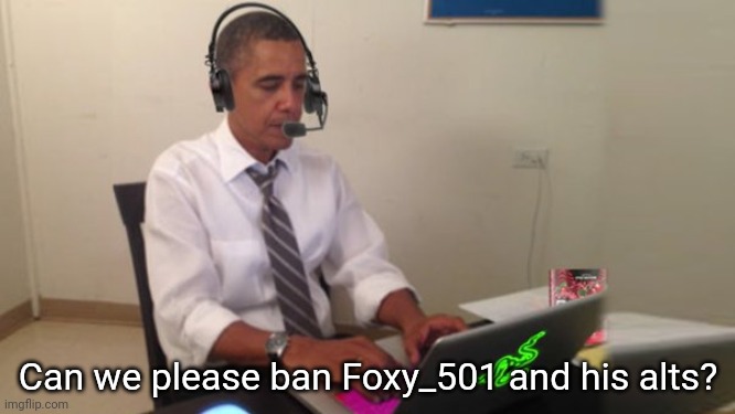 PLEASE MOM? | Can we please ban Foxy_501 and his alts? | image tagged in obama gaming | made w/ Imgflip meme maker