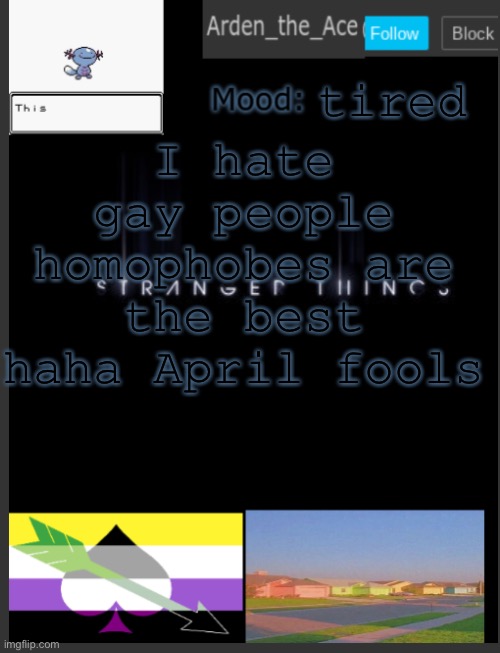 I should be asleep rn but I say no to sleep | tired; I hate gay people homophobes are the best
haha April fools | image tagged in arden the ace's template,april fools day | made w/ Imgflip meme maker