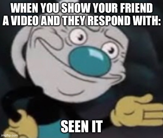 Mugman | WHEN YOU SHOW YOUR FRIEND A VIDEO AND THEY RESPOND WITH:; SEEN IT | image tagged in funny memes | made w/ Imgflip meme maker