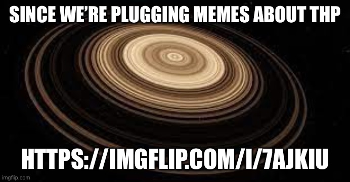 Saturn | SINCE WE’RE PLUGGING MEMES ABOUT THP; HTTPS://IMGFLIP.COM/I/7AJKIU | image tagged in saturn | made w/ Imgflip meme maker