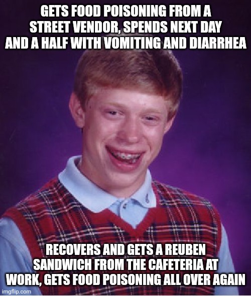 Bad Luck Brian Meme | GETS FOOD POISONING FROM A STREET VENDOR, SPENDS NEXT DAY AND A HALF WITH VOMITING AND DIARRHEA; RECOVERS AND GETS A REUBEN SANDWICH FROM THE CAFETERIA AT WORK, GETS FOOD POISONING ALL OVER AGAIN | image tagged in memes,bad luck brian | made w/ Imgflip meme maker