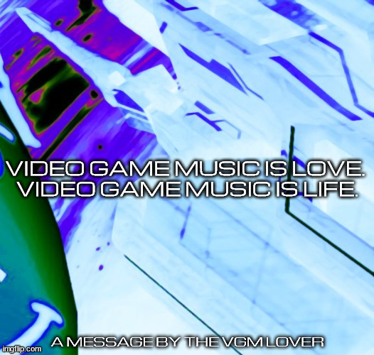 A message from The VGM Lover | VIDEO GAME MUSIC IS LOVE. 
VIDEO GAME MUSIC IS LIFE. A MESSAGE BY THE VGM LOVER | image tagged in funny,vgm,mii | made w/ Imgflip meme maker