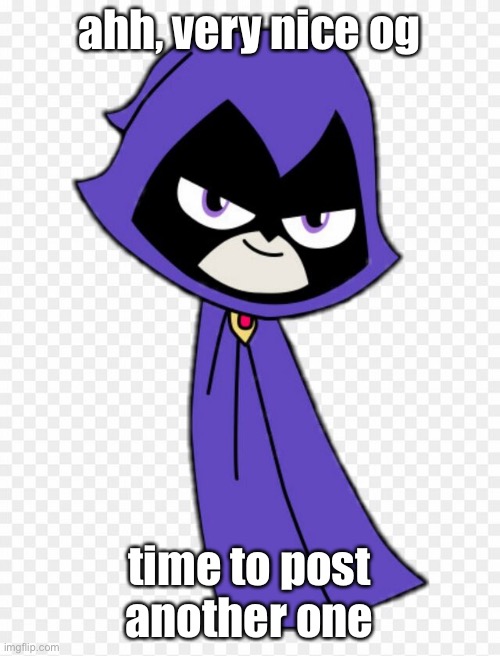 ahh, very nice og; time to post another one | image tagged in teen titans go | made w/ Imgflip meme maker