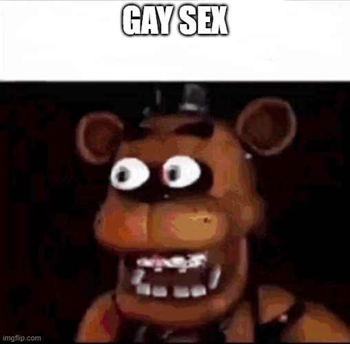 Shocked Freddy Fazbear | GAY SEX | image tagged in shocked freddy fazbear | made w/ Imgflip meme maker