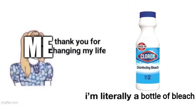 thank you for changing my life | ME bottle of bleach | image tagged in thank you for changing my life | made w/ Imgflip meme maker