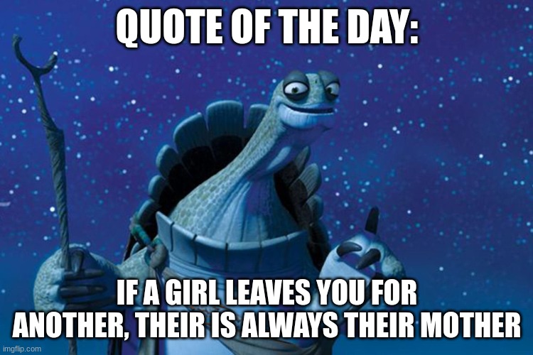 more quotes tomorrow | QUOTE OF THE DAY:; IF A GIRL LEAVES YOU FOR ANOTHER, THEIR IS ALWAYS THEIR MOTHER | image tagged in master oogway | made w/ Imgflip meme maker