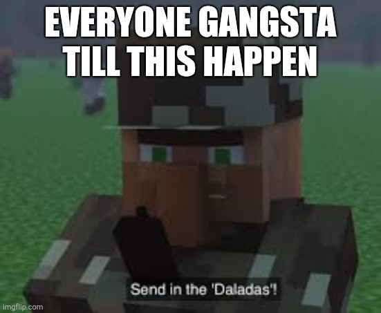 Send In the Daladas! | EVERYONE GANGSTA TILL THIS HAPPEN | image tagged in send in the daladas | made w/ Imgflip meme maker