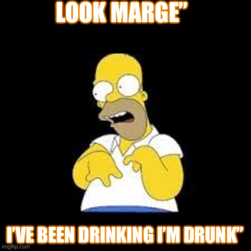 Look Marge | LOOK MARGE”; I’VE BEEN DRINKING I’M DRUNK” | image tagged in look marge | made w/ Imgflip meme maker