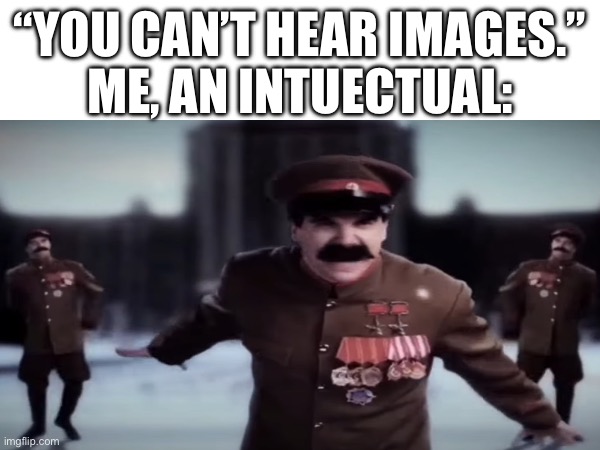 “YOU CAN’T HEAR IMAGES.”
ME, AN INTUECTUAL: | image tagged in stalin,epic rap battles of history,soviet union,images,you can't hear pictures | made w/ Imgflip meme maker