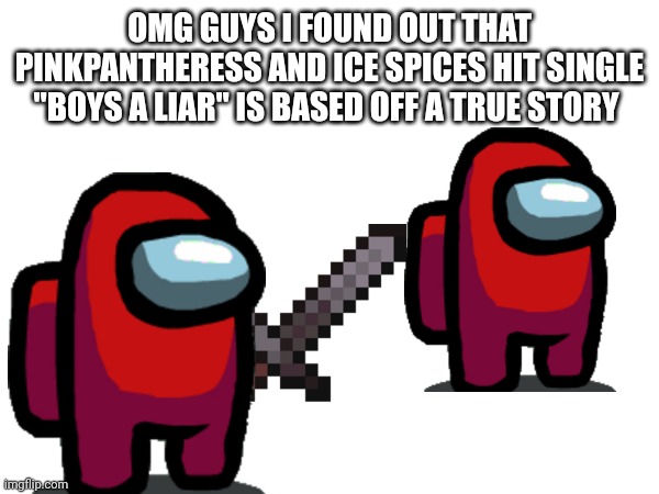 True story | OMG GUYS I FOUND OUT THAT PINKPANTHERESS AND ICE SPICES HIT SINGLE "BOYS A LIAR" IS BASED OFF A TRUE STORY | image tagged in memes,among us,imposter,amogus sussy,sussy baka,jesus christ | made w/ Imgflip meme maker